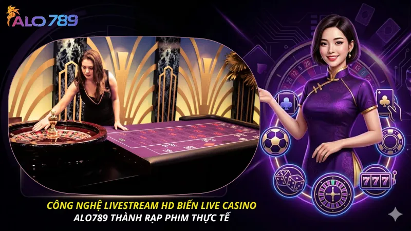 Công nghệ livestream HD biến live casino alo789 thành rạp phim thực tế