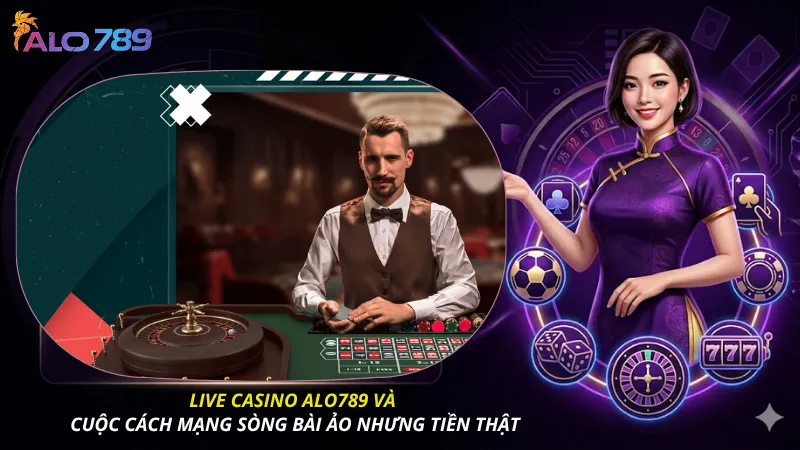 Live casino alo789 và cuộc cách mạng sòng bài ảo nhưng tiền thật