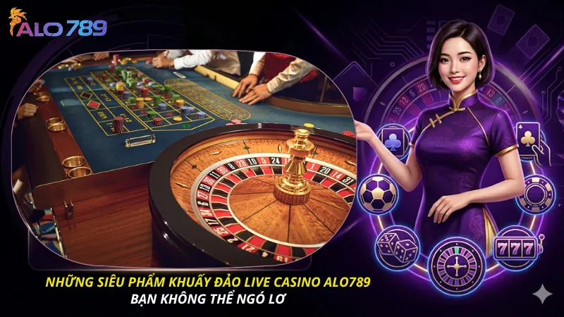 Những siêu phẩm khuấy đảo live casino alo789 bạn không thể ngó lơ